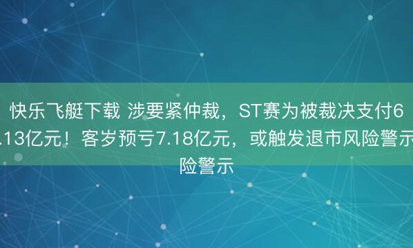 快乐飞艇下载 涉要紧仲裁，ST赛为被裁决支付6.13亿元！客岁预亏7.18亿元，或触发退市风险警示