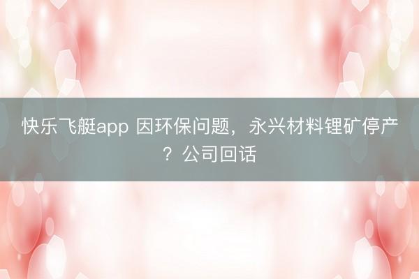 快乐飞艇app 因环保问题，永兴材料锂矿停产？公司回话