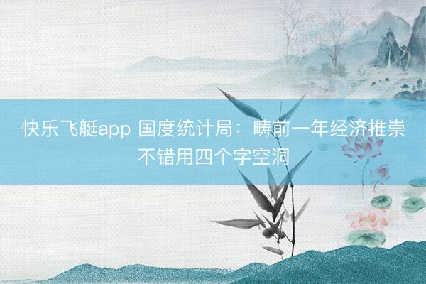 快乐飞艇app 国度统计局：畴前一年经济推崇不错用四个字空洞