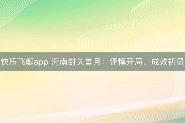 快乐飞艇app 海南封关首月：谨慎开局、成效初显