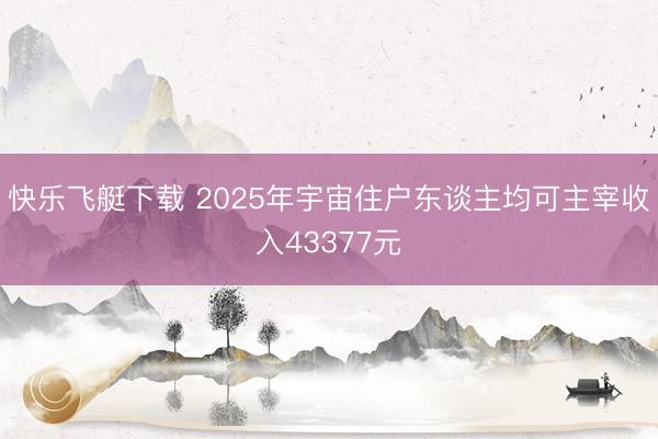 快乐飞艇下载 2025年宇宙住户东谈主均可主宰收入43377元
