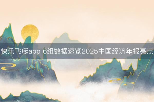 快乐飞艇app 6组数据速览2025中国经济年报亮点