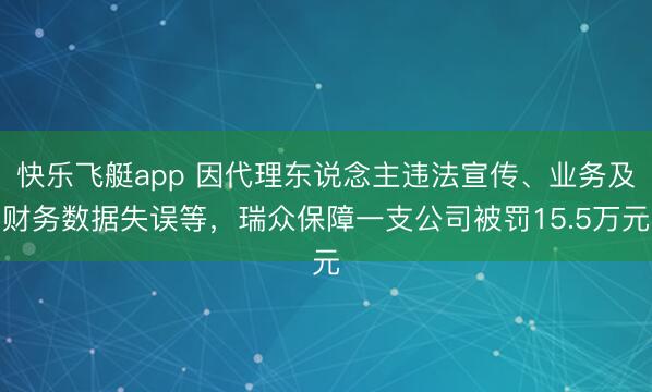 快乐飞艇app 因代理东说念主违法宣传、业务及财务数据失误等，瑞众保障一支公司被罚15.5万元