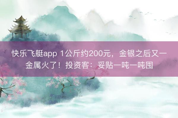 快乐飞艇app 1公斤约200元，金银之后又一金属火了！投资客：妥贴一吨一吨囤