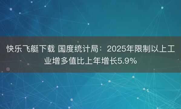 快乐飞艇下载 国度统计局：2025年限制以上工业增多值比上年增长5.9％