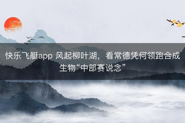 快乐飞艇app 风起柳叶湖，看常德凭何领跑合成生物“中部赛说念”