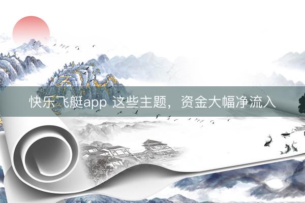 快乐飞艇app 这些主题，资金大幅净流入