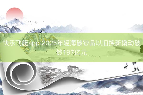 快乐飞艇app 2025年轻海破钞品以旧换新撬动破钞197亿元