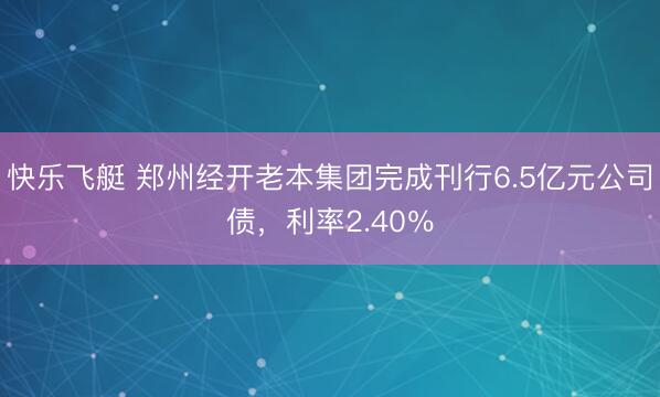 快乐飞艇 郑州经开老本集团完成刊行6.5亿元公司债，利率2.40％