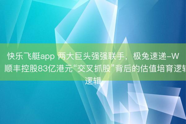 快乐飞艇app 两大巨头强强联手，极兔速递-W、顺丰控股83亿港元“交叉抓股”背后的估值培育逻辑