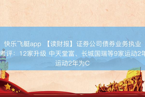 快乐飞艇app 【读财报】证券公司债券业务执业质地考评：12家升级 中天堂富、长城国瑞等9家运动2年为C