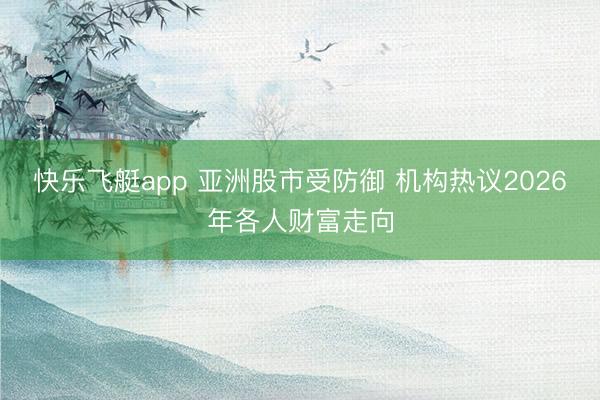 快乐飞艇app 亚洲股市受防御 机构热议2026年各人财富走向