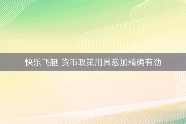 快乐飞艇 货币政策用具愈加精确有劲