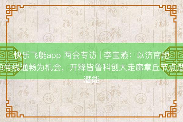 快乐飞艇app 两会专访 | 李宝燕：以济南地铁8号线通畅为机会，开释皆鲁科创大走廊章丘节点潜能