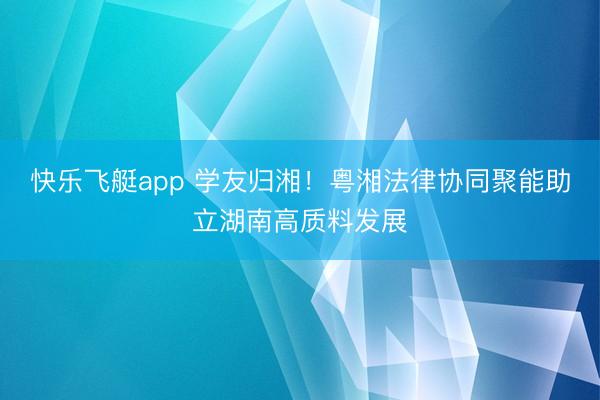 快乐飞艇app 学友归湘！粤湘法律协同聚能助立湖南高质料发展