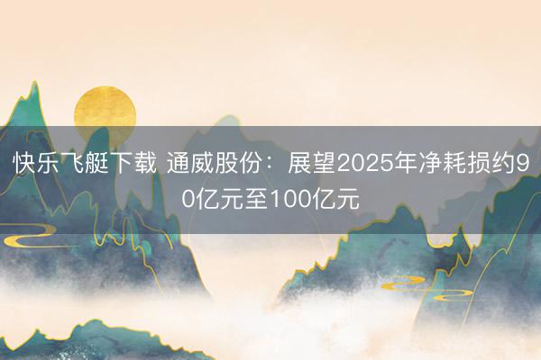 快乐飞艇下载 通威股份:展望2025年净耗损约90亿元至100亿元