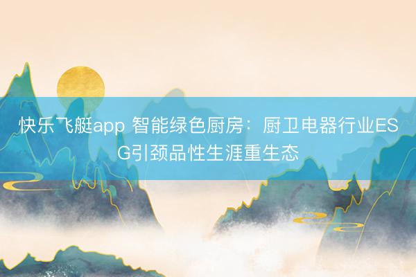 快乐飞艇app 智能绿色厨房：厨卫电器行业ESG引颈品性生涯重生态