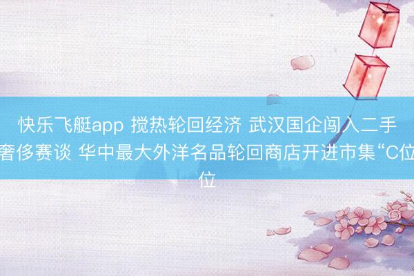 快乐飞艇app 搅热轮回经济 武汉国企闯入二手奢侈赛谈 华中最大外洋名品轮回商店开进市集“C位