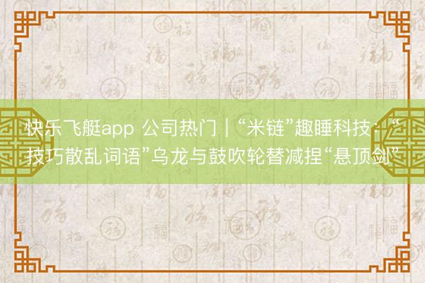 快乐飞艇app 公司热门｜“米链”趣睡科技：“技巧散乱词语”乌龙与鼓吹轮替减捏“悬顶剑”
