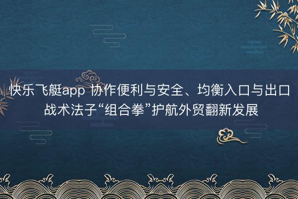 快乐飞艇app 协作便利与安全、均衡入口与出口 战术法子“组合拳”护航外贸翻新发展
