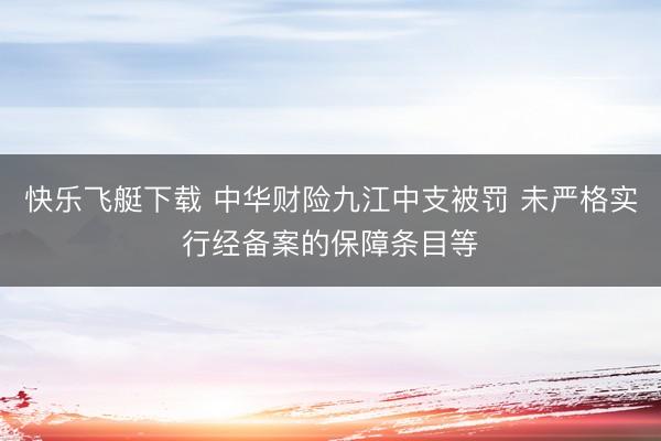 快乐飞艇下载 中华财险九江中支被罚 未严格实行经备案的保障条目等