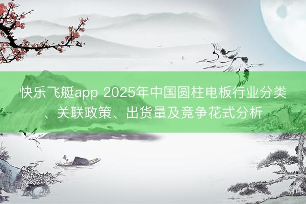 快乐飞艇app 2025年中国圆柱电板行业分类、关联政策、出货量及竞争花式分析