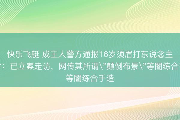 快乐飞艇 成王人警方通报16岁须眉打东说念主事件：已立案走访，网传其所谓＂颠倒布景＂等闇练合手造