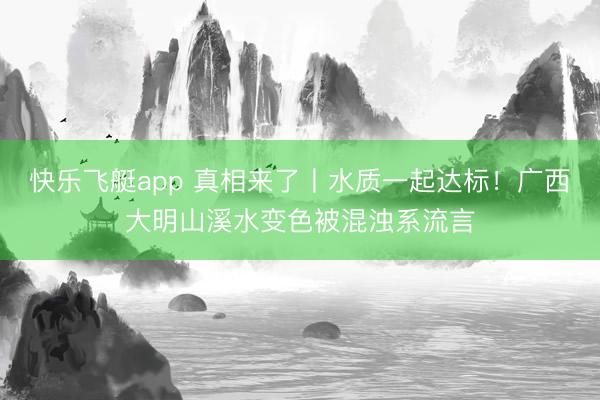 快乐飞艇app 真相来了丨水质一起达标！广西大明山溪水变色被混浊系流言