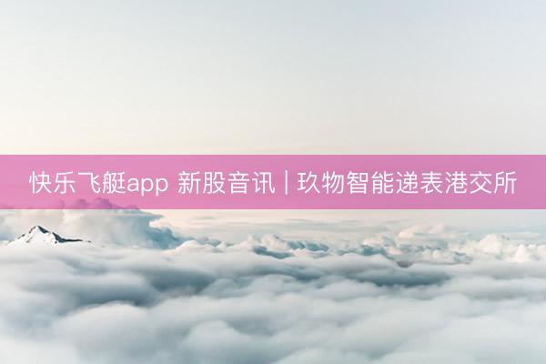 快乐飞艇app 新股音讯 | 玖物智能递表港交所