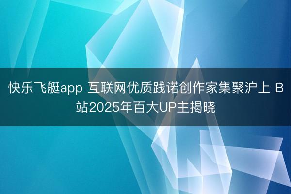 快乐飞艇app 互联网优质践诺创作家集聚沪上 B站2025年百大UP主揭晓