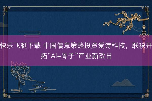 快乐飞艇下载 中国儒意策略投资爱诗科技，联袂开拓“AI+骨子”产业新改日