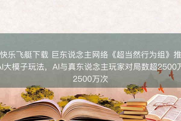 快乐飞艇下载 巨东说念主网络《超当然行为组》推出AI大模子玩法，AI与真东说念主玩家对局数超2500万次