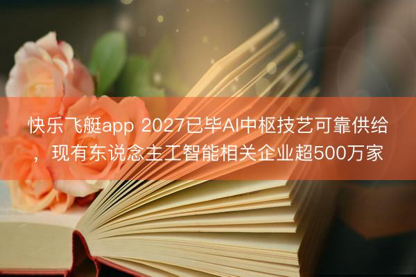 快乐飞艇app 2027已毕AI中枢技艺可靠供给，现有东说念主工智能相关企业超500万家