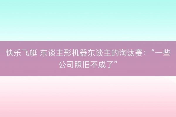 快乐飞艇 东谈主形机器东谈主的淘汰赛：“一些公司照旧不成了”
