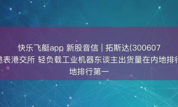 快乐飞艇app 新股音信 | 拓斯达(300607.SZ)递表港交所 轻负载工业机器东谈主出货量在内地排行第一