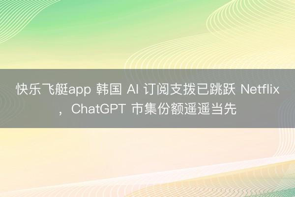 快乐飞艇app 韩国 AI 订阅支拨已跳跃 Netflix，ChatGPT 市集份额遥遥当先