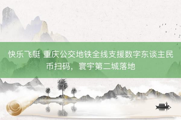快乐飞艇 重庆公交地铁全线支援数字东谈主民币扫码，寰宇第二城落地