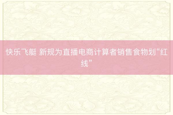 快乐飞艇 新规为直播电商计算者销售食物划“红线”