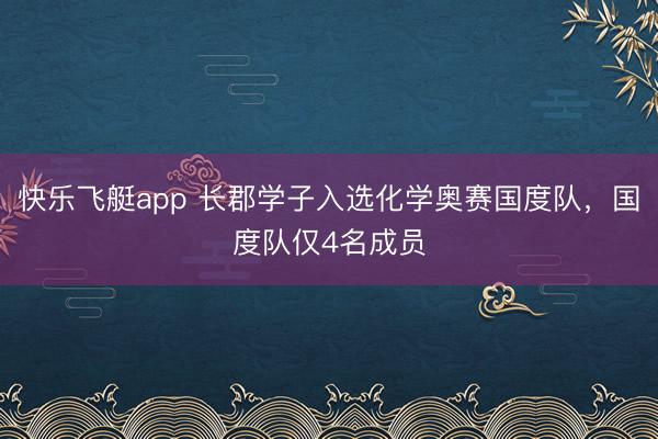 快乐飞艇app 长郡学子入选化学奥赛国度队，国度队仅4名成员