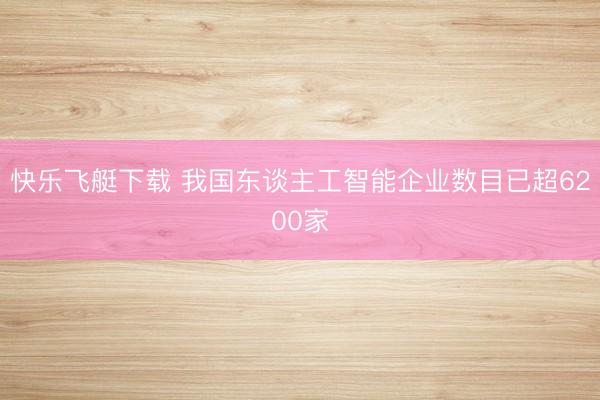快乐飞艇下载 我国东谈主工智能企业数目已超6200家