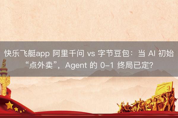 快乐飞艇app 阿里千问 vs 字节豆包：当 AI 初始“点外卖”，Agent 的 0-1 终局已定？
