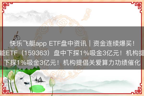 快乐飞艇app ETF盘中资讯｜资金连续爆买！创业板东说念主工智能ETF（159363）盘中下探1%吸金3亿元！机构提倡关爱算力功绩催化