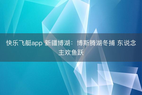 快乐飞艇app 新疆博湖：博斯腾湖冬捕 东说念主欢鱼跃