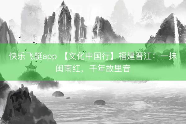 快乐飞艇app 【文化中国行】福建晋江：一抹闽南红，千年故里音