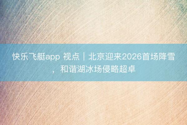 快乐飞艇app 视点｜北京迎来2026首场降雪，和谐湖冰场侵略超卓