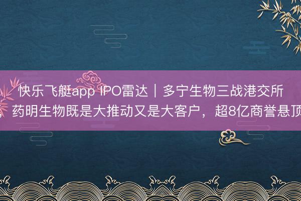 快乐飞艇app IPO雷达｜多宁生物三战港交所，药明生物既是大推动又是大客户，超8亿商誉悬顶