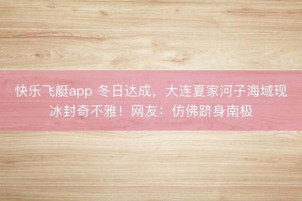 快乐飞艇app 冬日达成，大连夏家河子海域现冰封奇不雅！网友：仿佛跻身南极