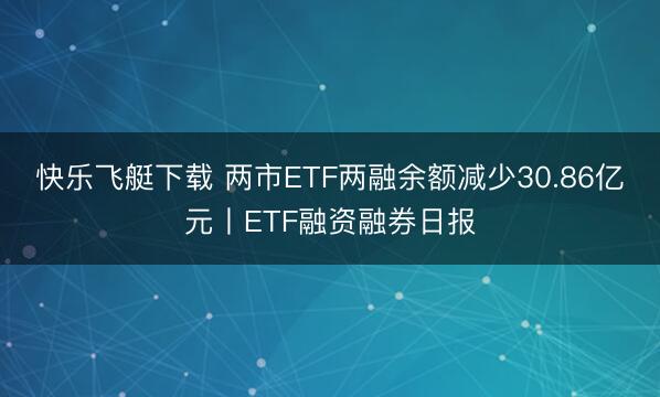 快乐飞艇下载 两市ETF两融余额减少30.86亿元丨ETF融资融券日报