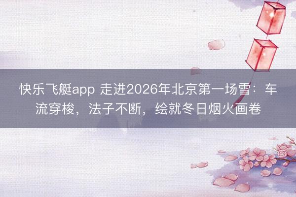 快乐飞艇app 走进2026年北京第一场雪：车流穿梭，法子不断，绘就冬日烟火画卷