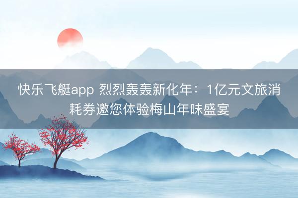 快乐飞艇app 烈烈轰轰新化年：1亿元文旅消耗券邀您体验梅山年味盛宴